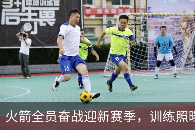 火箭全员奋战迎新赛季，训练照曝光斗志十足
